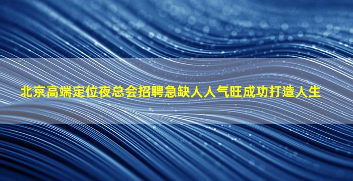 北京高端定位夜总会招聘急缺人人气旺成功打造人生